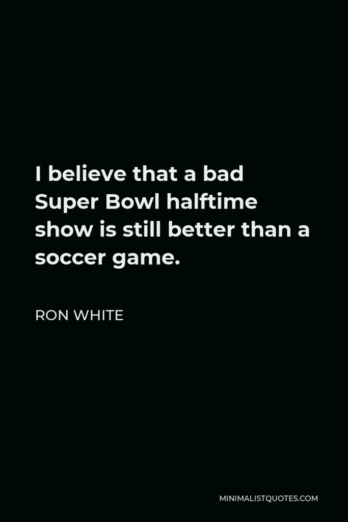 Ron White Quote - I believe that a bad Super Bowl halftime show is still better than a soccer game.