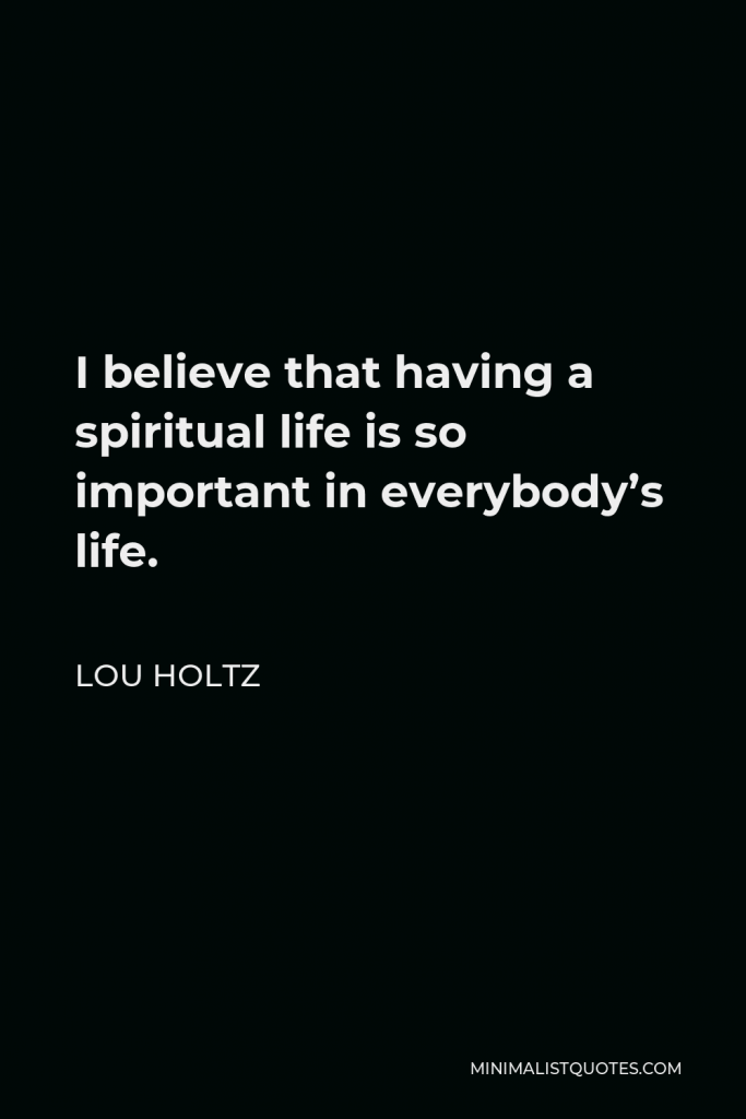 Lou Holtz Quote - I believe that having a spiritual life is so important in everybody’s life.
