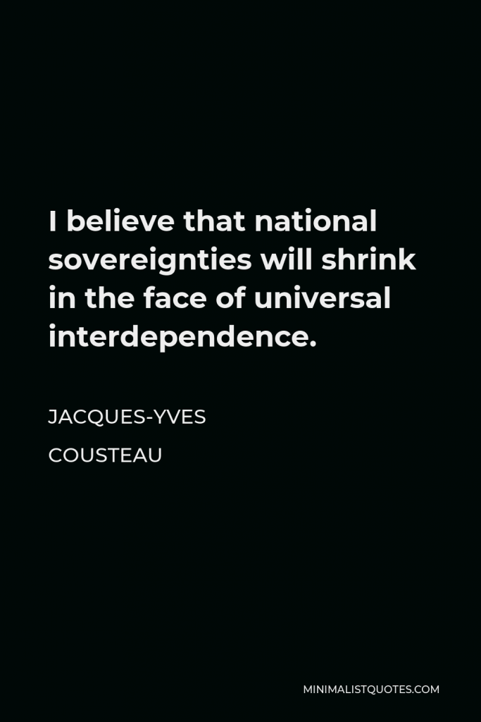 Jacques-Yves Cousteau Quote - I believe that national sovereignties will shrink in the face of universal interdependence.