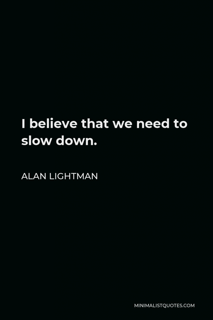 Alan Lightman Quote - I believe that we need to slow down.