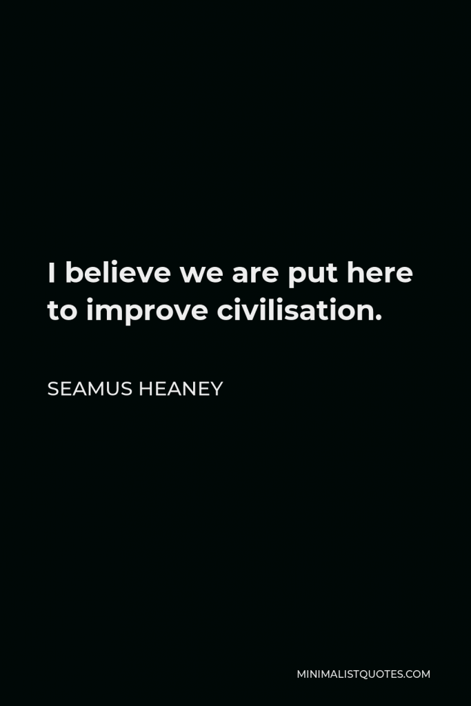 Seamus Heaney Quote - I believe we are put here to improve civilisation.
