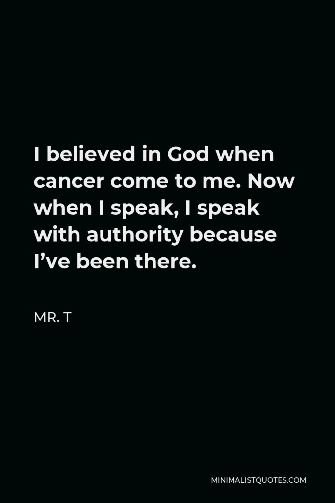 Mr. T Quote - I believed in God when cancer come to me. Now when I speak, I speak with authority because I’ve been there.