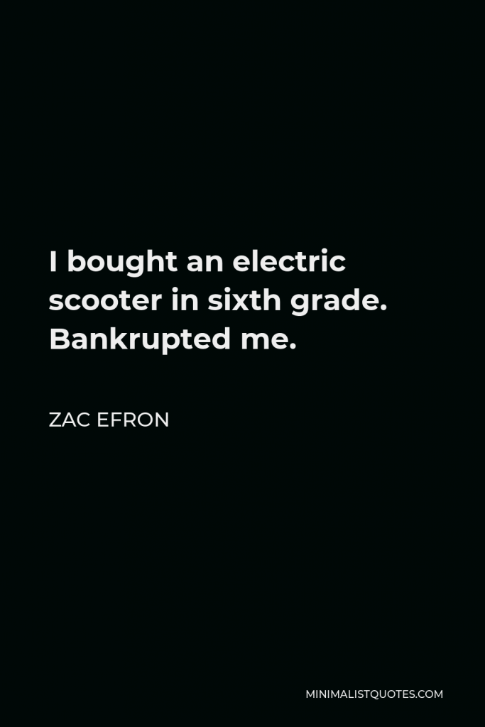 Zac Efron Quote - I bought an electric scooter in sixth grade. Bankrupted me.