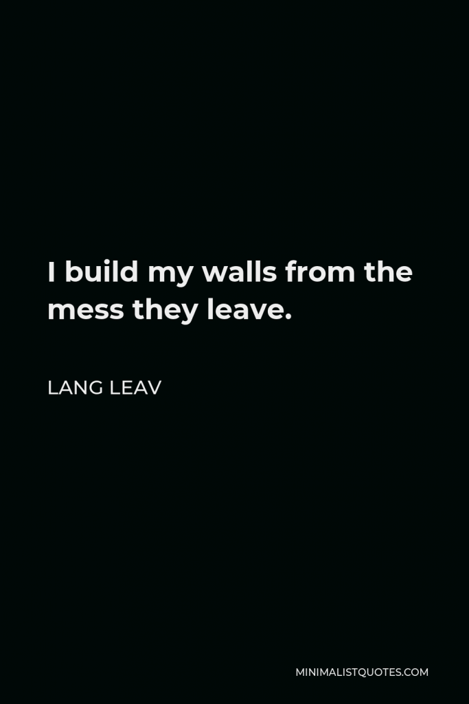 Lang Leav Quote - I build my walls from the mess they leave.