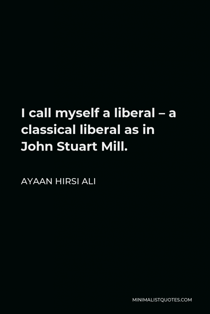 Ayaan Hirsi Ali Quote - I call myself a liberal – a classical liberal as in John Stuart Mill.