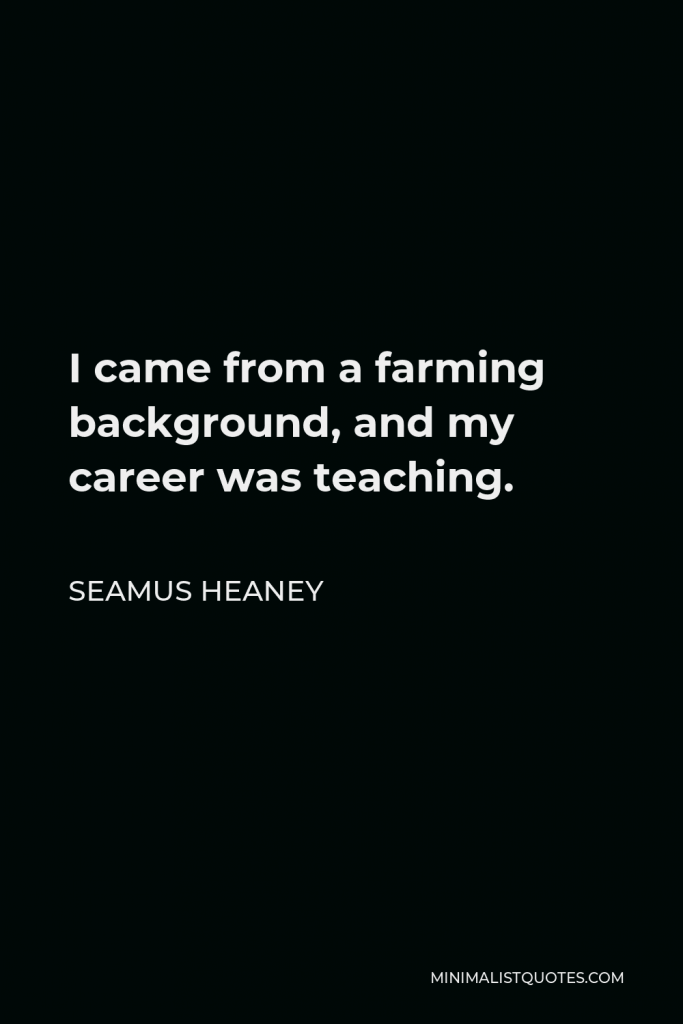 Seamus Heaney Quote - I came from a farming background, and my career was teaching.