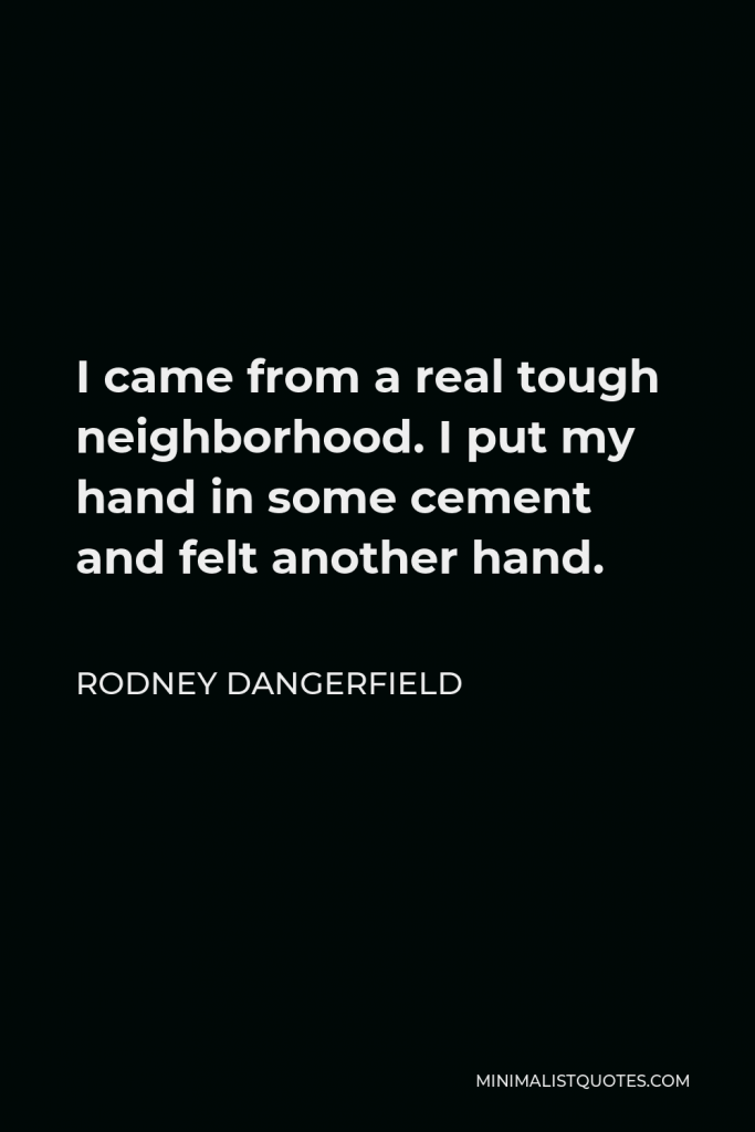 Rodney Dangerfield Quote - I came from a real tough neighborhood. I put my hand in some cement and felt another hand.