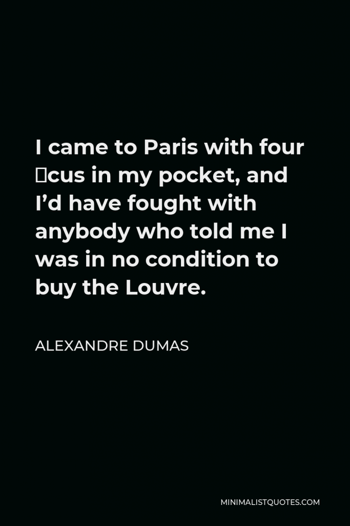 Alexandre Dumas Quote - I came to Paris with four écus in my pocket, and I’d have fought with anybody who told me I was in no condition to buy the Louvre.