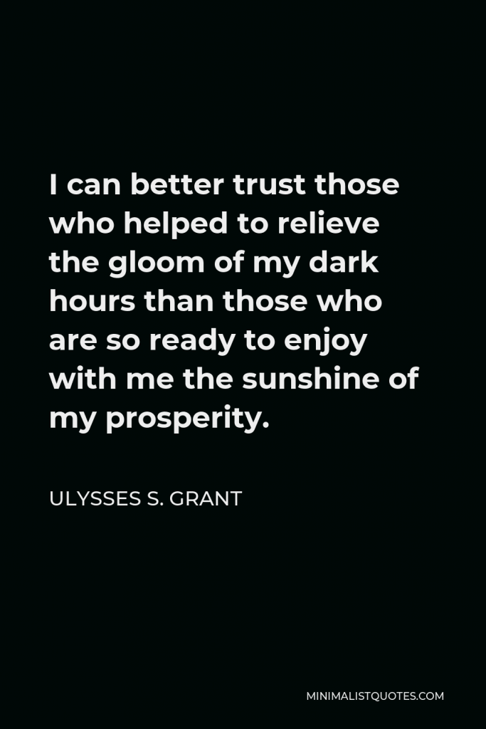 Ulysses S. Grant Quote - I can better trust those who helped to relieve the gloom of my dark hours than those who are so ready to enjoy with me the sunshine of my prosperity.