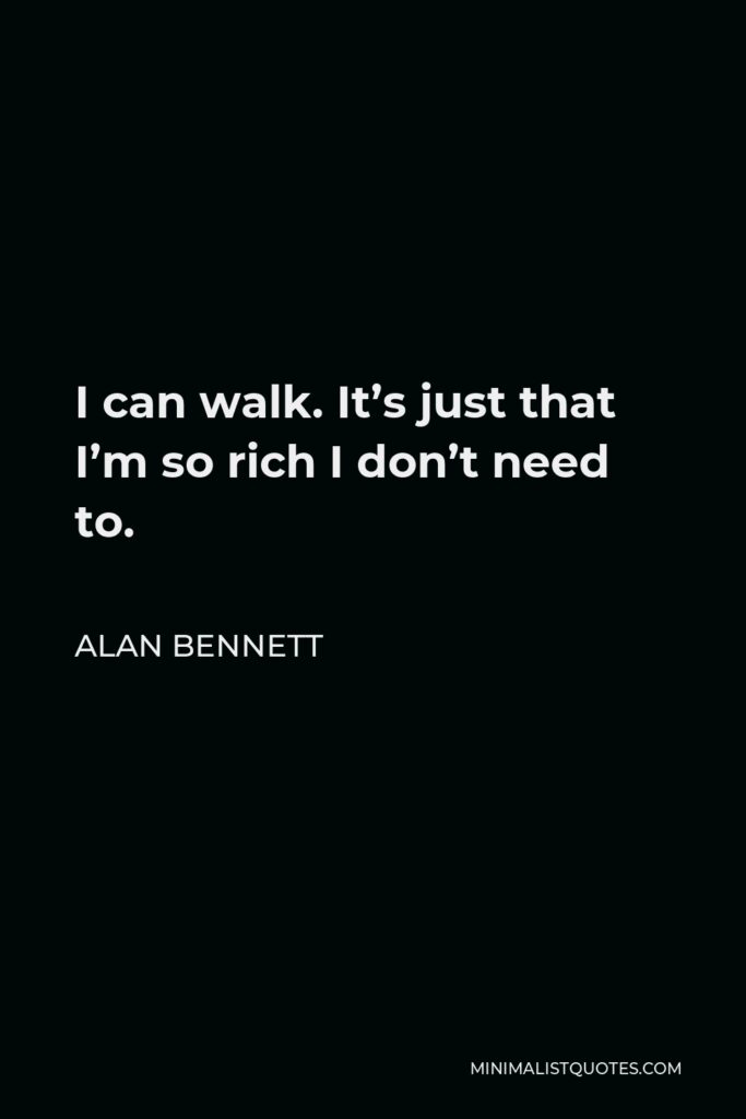 Alan Bennett Quote - I can walk. It’s just that I’m so rich I don’t need to.