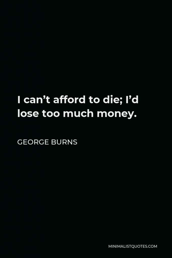 George Burns Quote - I can’t afford to die; I’d lose too much money.