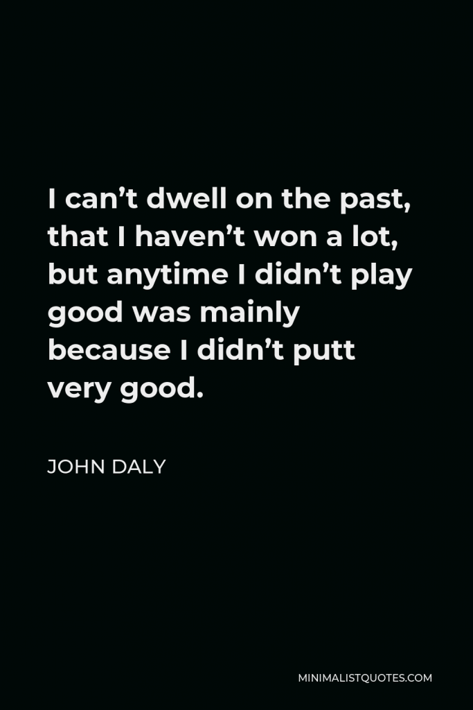 John Daly Quote - I can’t dwell on the past, that I haven’t won a lot, but anytime I didn’t play good was mainly because I didn’t putt very good.