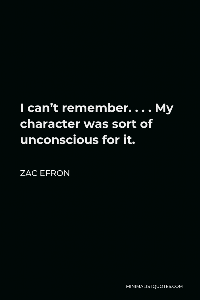 Zac Efron Quote - I can’t remember. . . . My character was sort of unconscious for it.