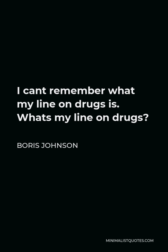 Boris Johnson Quote - I cant remember what my line on drugs is. Whats my line on drugs?