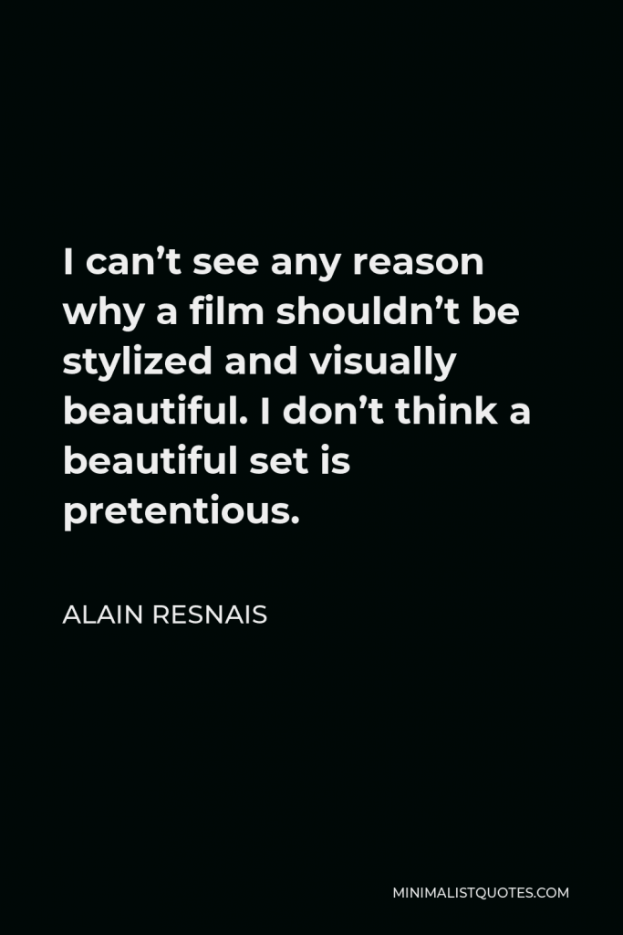 Alain Resnais Quote - I can’t see any reason why a film shouldn’t be stylized and visually beautiful. I don’t think a beautiful set is pretentious.