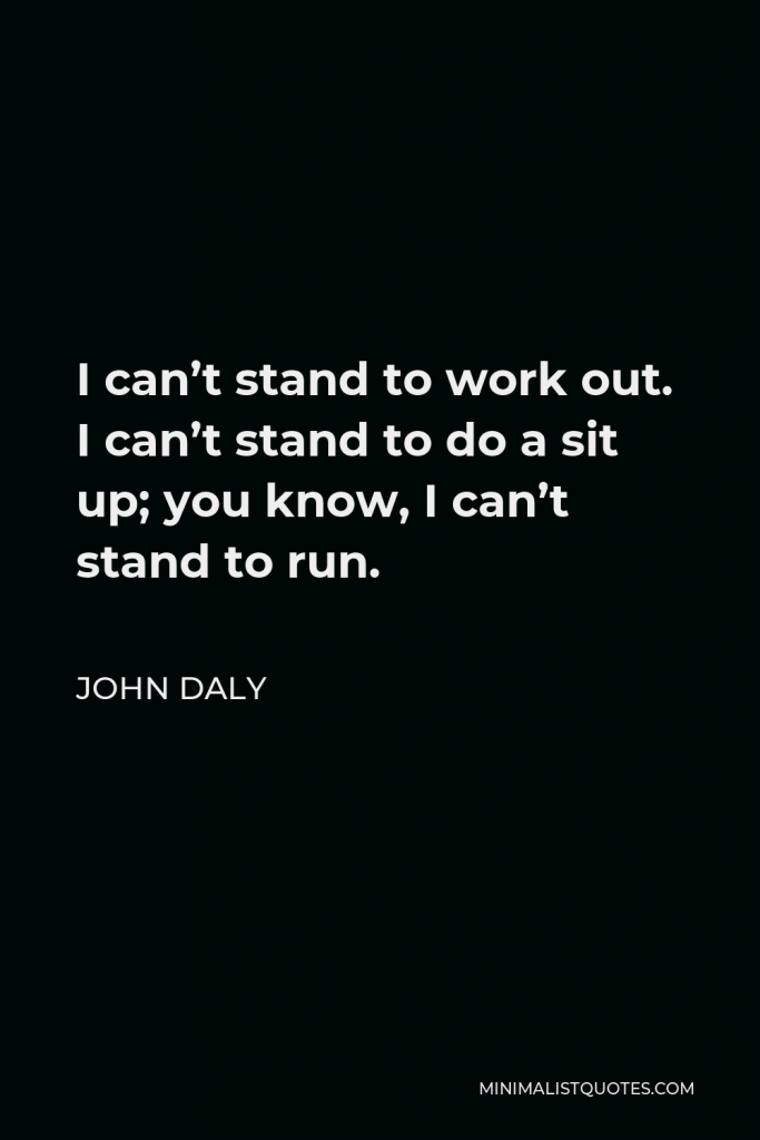 John Daly Quote - I can’t stand to work out. I can’t stand to do a sit up; you know, I can’t stand to run.