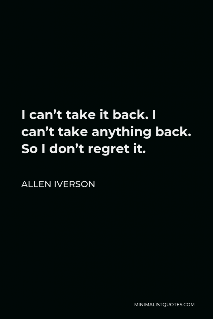 Allen Iverson Quote - I can’t take it back. I can’t take anything back. So I don’t regret it.