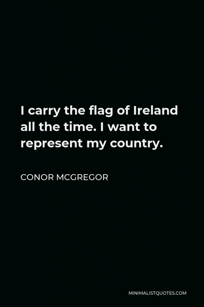 Conor McGregor Quote - I carry the flag of Ireland all the time. I want to represent my country.
