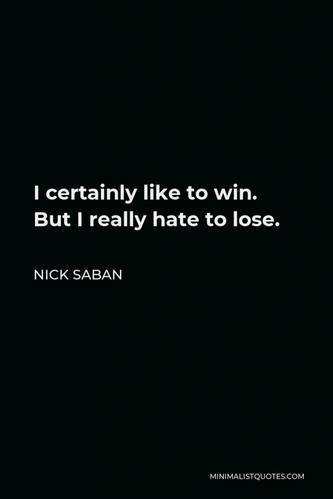 Nick Saban Quote - I certainly like to win. But I really hate to lose.