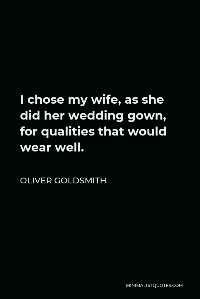 Oliver Goldsmith Quote - I chose my wife, as she did her wedding gown, for qualities that would wear well.