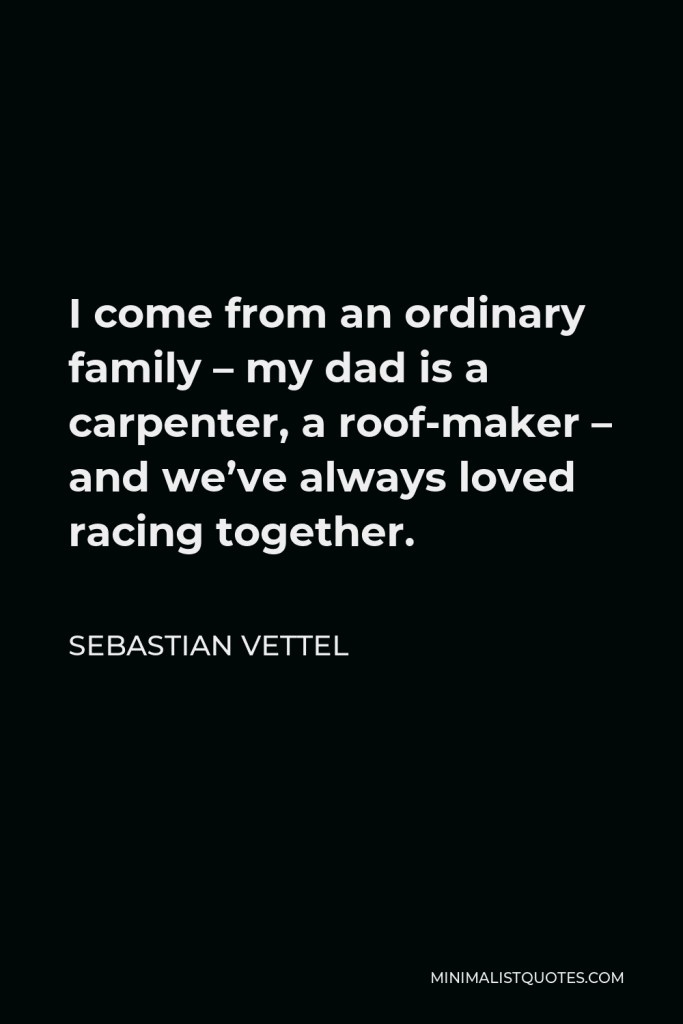 Sebastian Vettel Quote - I come from an ordinary family – my dad is a carpenter, a roof-maker – and we’ve always loved racing together.