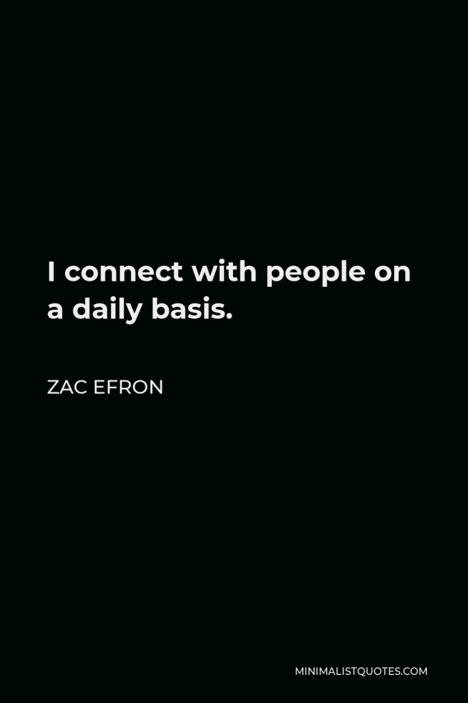 Zac Efron Quote - I connect with people on a daily basis.