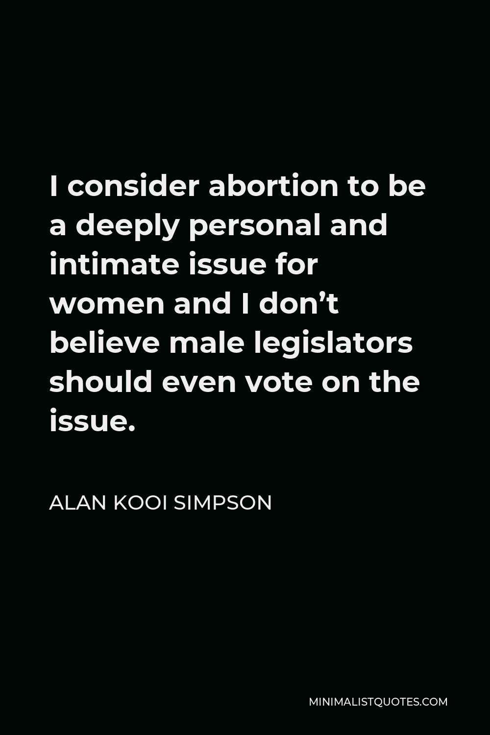 Alan Kooi Simpson Quote - I consider abortion to be a deeply personal and intimate issue for women and I don’t believe male legislators should even vote on the issue.