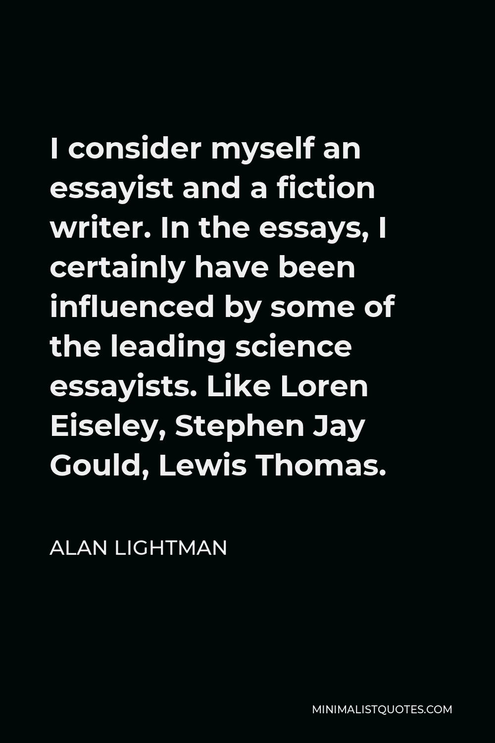 Alan Lightman Quote - I consider myself an essayist and a fiction writer. In the essays, I certainly have been influenced by some of the leading science essayists. Like Loren Eiseley, Stephen Jay Gould, Lewis Thomas.