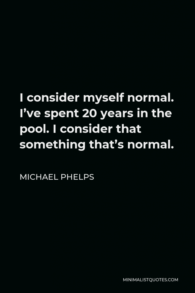 Michael Phelps Quote - I consider myself normal. I’ve spent 20 years in the pool. I consider that something that’s normal.