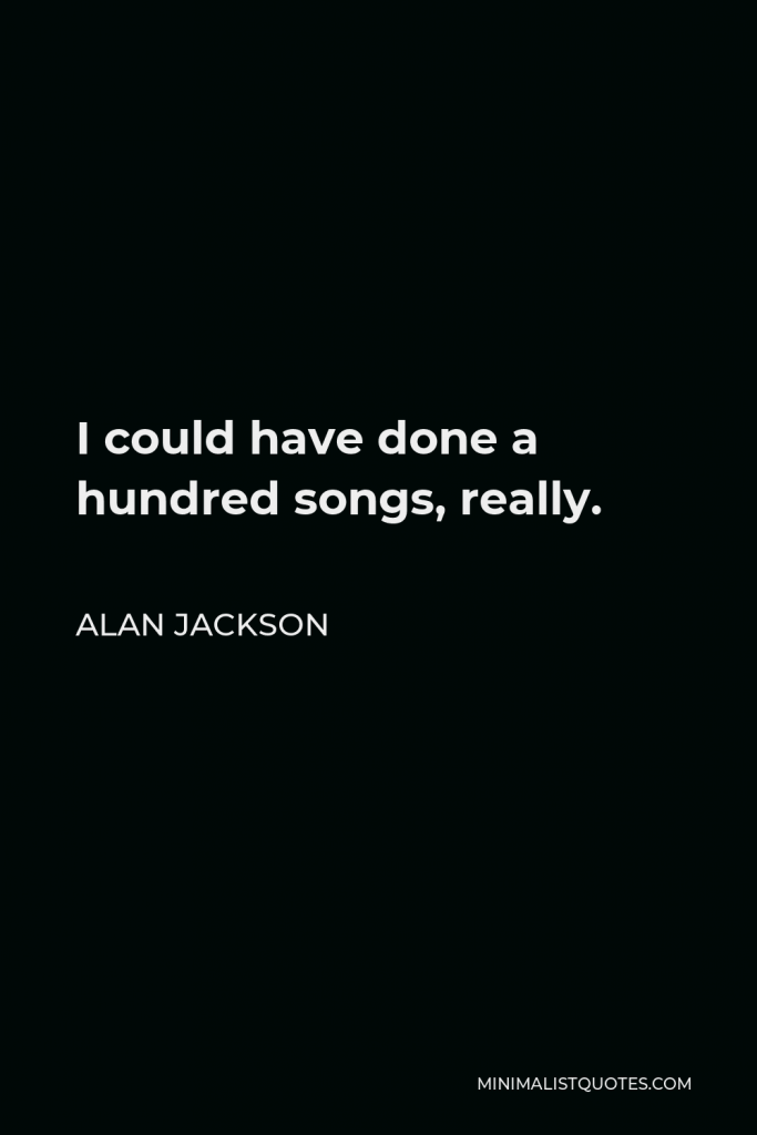 Alan Jackson Quote - I could have done a hundred songs, really.