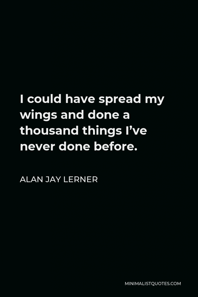Alan Jay Lerner Quote - I could have spread my wings and done a thousand things I’ve never done before.