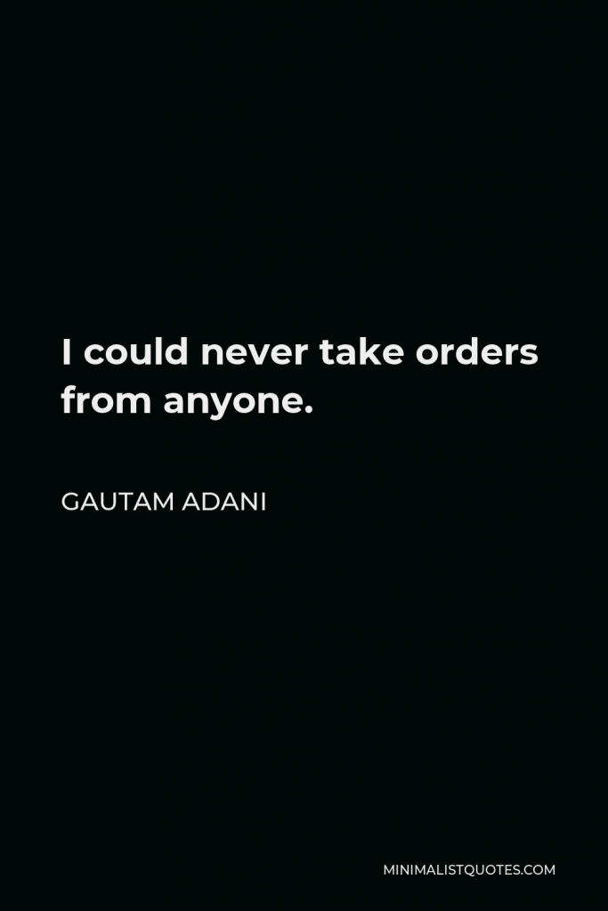 Gautam Adani Quote - I could never take orders from anyone.