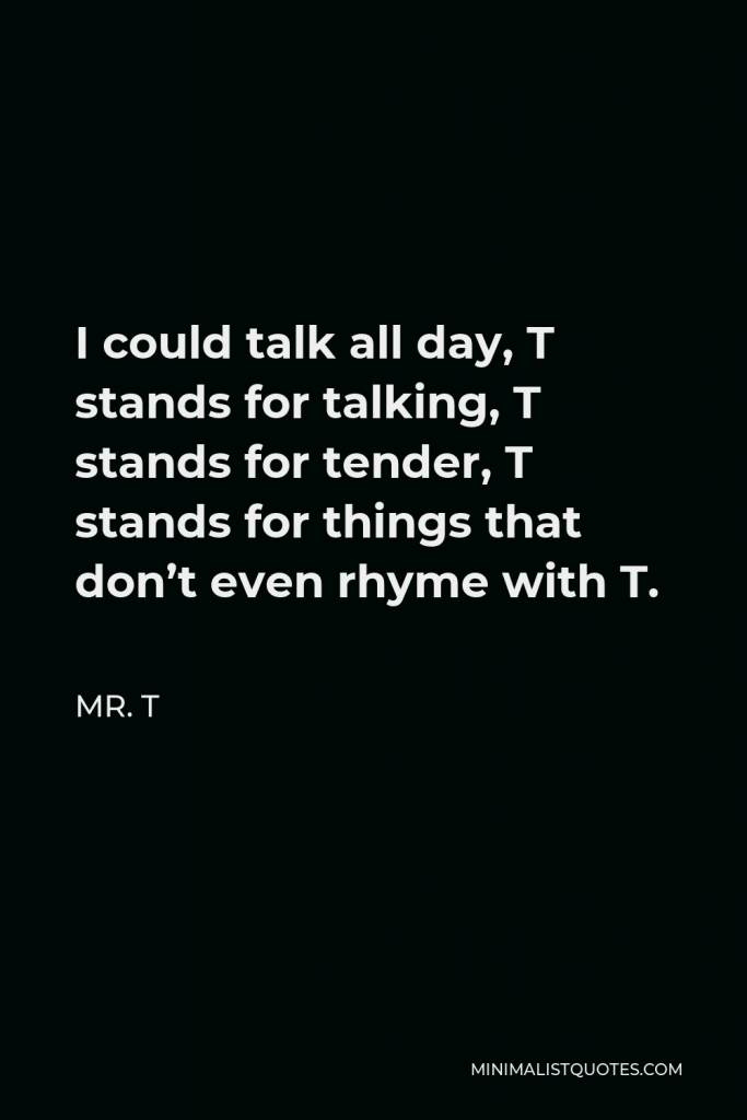 Mr. T Quote - I could talk all day, T stands for talking, T stands for tender, T stands for things that don’t even rhyme with T.