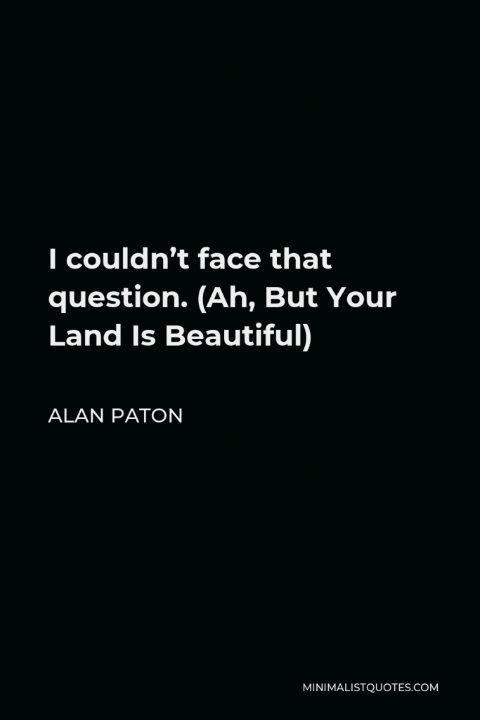 Alan Paton Quote - I couldn’t face that question. (Ah, But Your Land Is Beautiful)