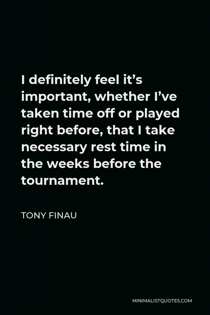 Tony Finau Quote - I definitely feel it’s important, whether I’ve taken time off or played right before, that I take necessary rest time in the weeks before the tournament.
