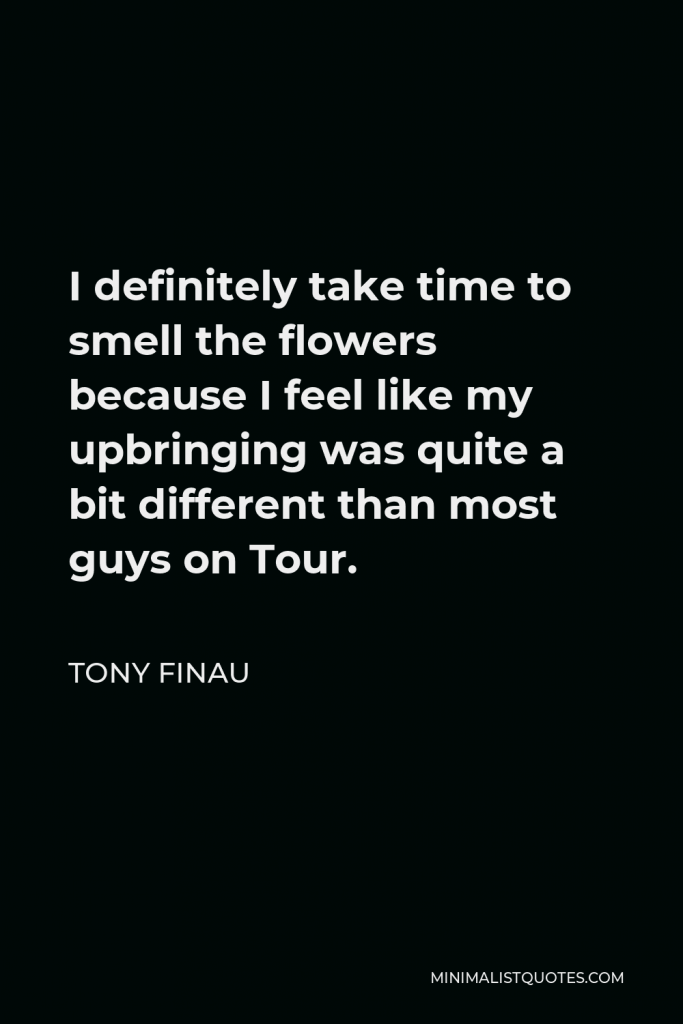 Tony Finau Quote - I definitely take time to smell the flowers because I feel like my upbringing was quite a bit different than most guys on Tour.