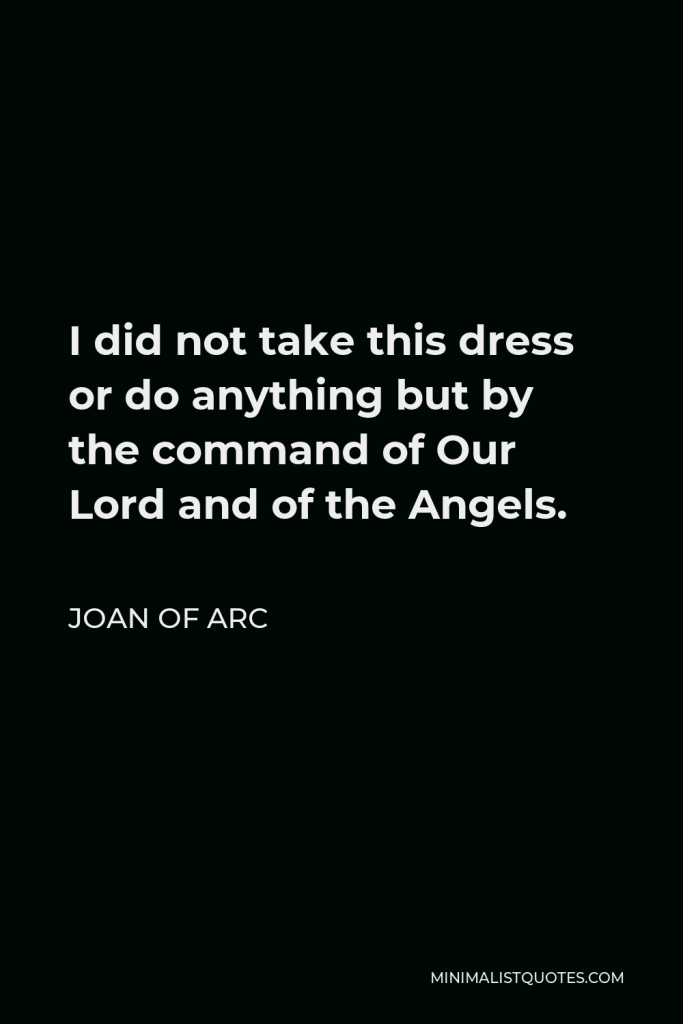 Joan of Arc Quote - I did not take this dress or do anything but by the command of Our Lord and of the Angels.