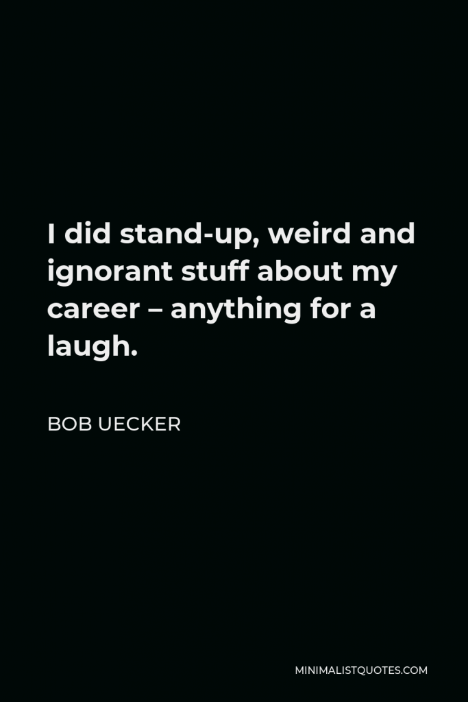 Bob Uecker Quote - I did stand-up, weird and ignorant stuff about my career – anything for a laugh.