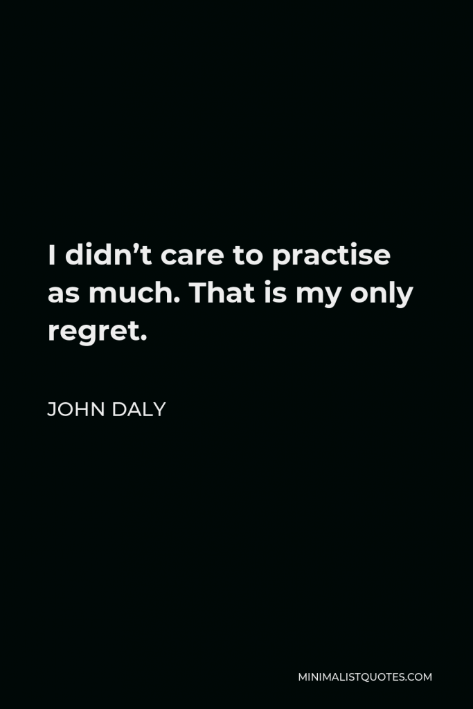 John Daly Quote - I didn’t care to practise as much. That is my only regret.