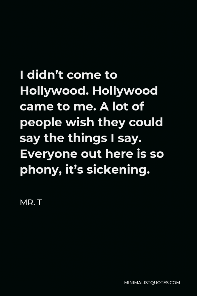 Mr. T Quote - I didn’t come to Hollywood. Hollywood came to me. A lot of people wish they could say the things I say. Everyone out here is so phony, it’s sickening.