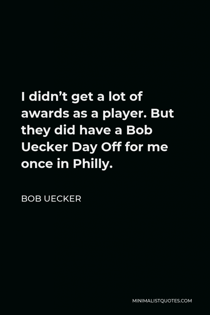 Bob Uecker Quote - I didn’t get a lot of awards as a player. But they did have a Bob Uecker Day Off for me once in Philly.