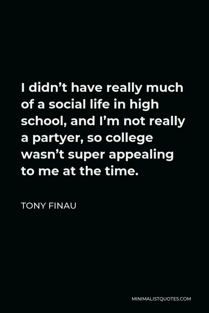 Tony Finau Quote - I didn’t have really much of a social life in high school, and I’m not really a partyer, so college wasn’t super appealing to me at the time.
