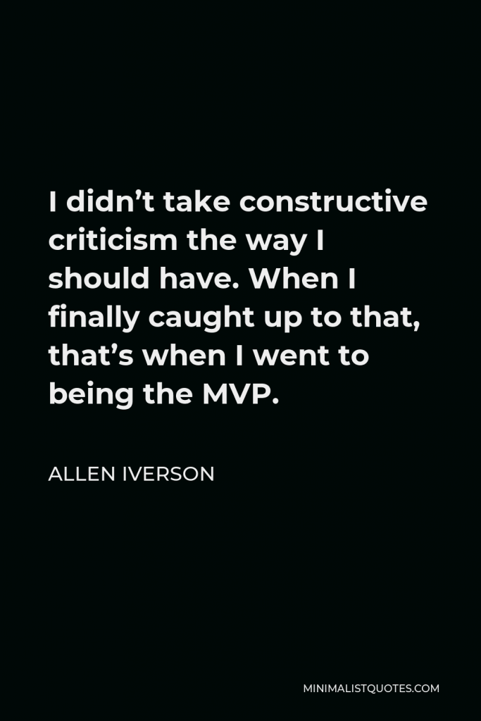 Allen Iverson Quote - I didn’t take constructive criticism the way I should have. When I finally caught up to that, that’s when I went to being the MVP.