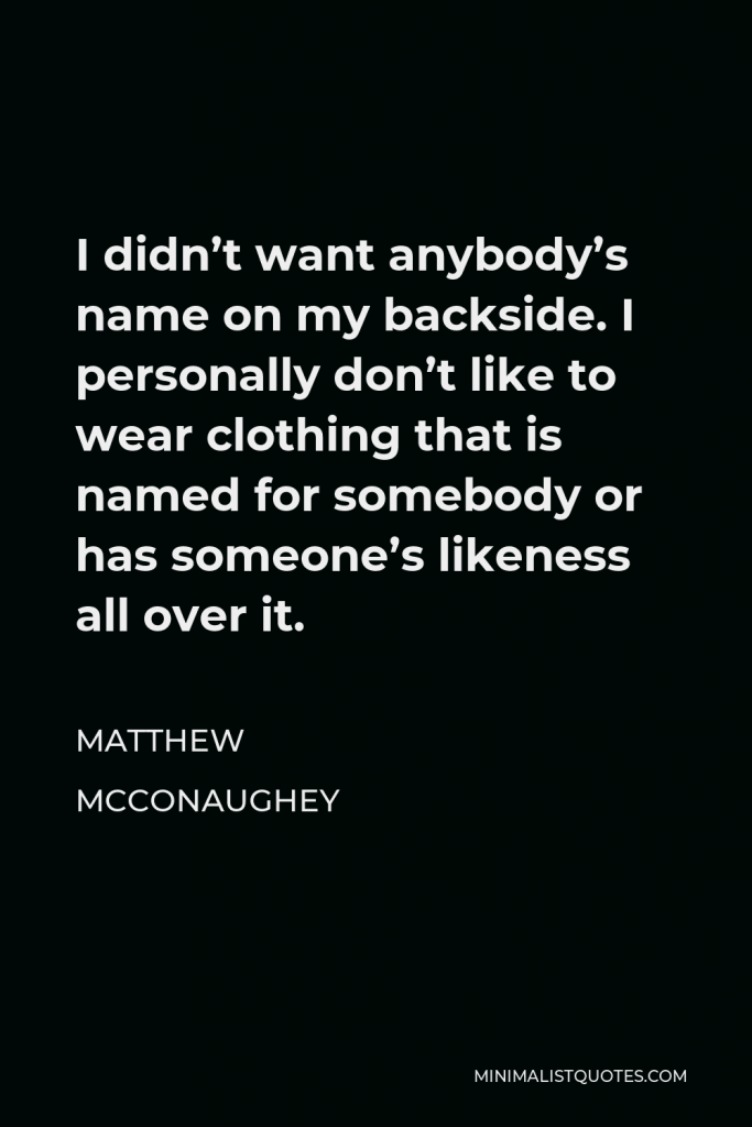 Matthew McConaughey Quote - I didn’t want anybody’s name on my backside. I personally don’t like to wear clothing that is named for somebody or has someone’s likeness all over it.