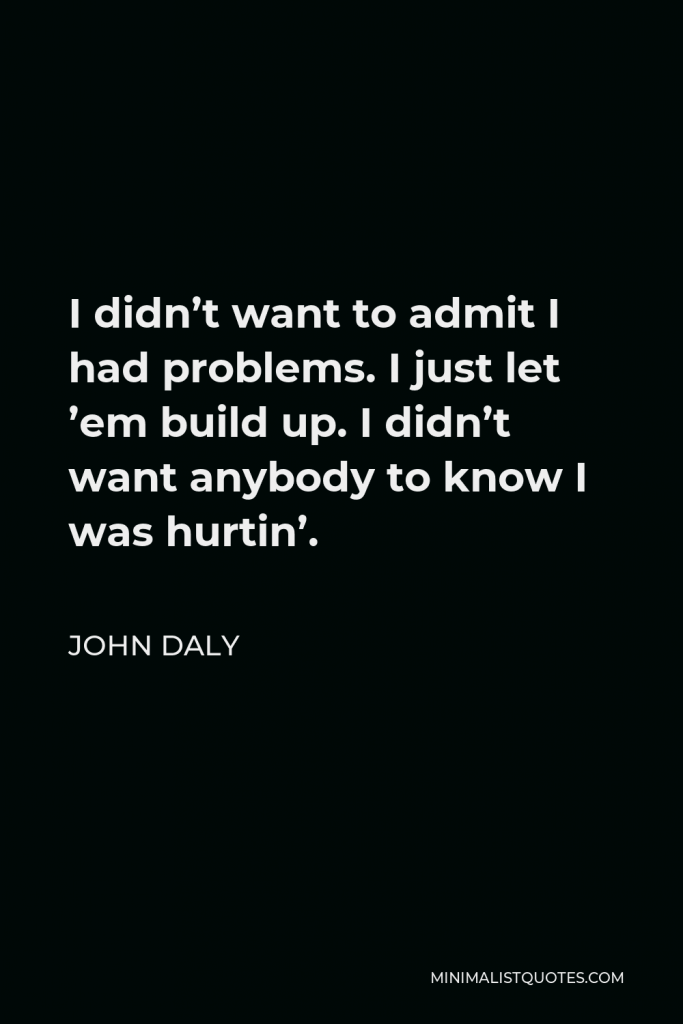 John Daly Quote - I didn’t want to admit I had problems. I just let ’em build up. I didn’t want anybody to know I was hurtin’.