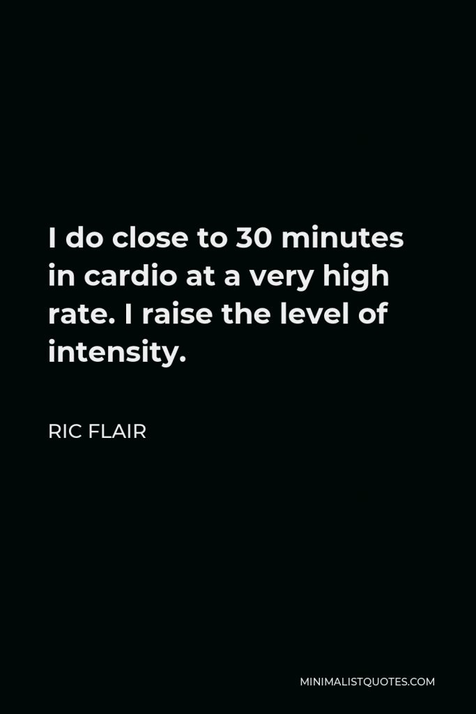 Ric Flair Quote - I do close to 30 minutes in cardio at a very high rate. I raise the level of intensity.