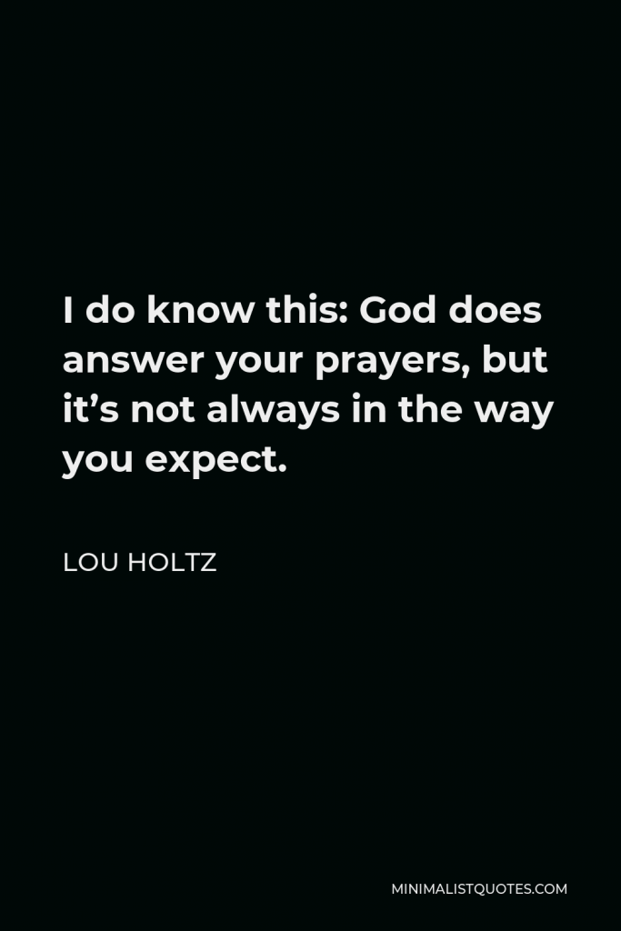 Lou Holtz Quote - I do know this: God does answer your prayers, but it’s not always in the way you expect.