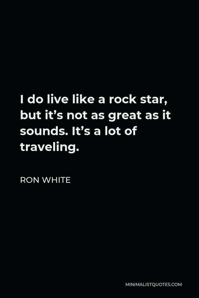 Ron White Quote - I do live like a rock star, but it’s not as great as it sounds. It’s a lot of traveling.