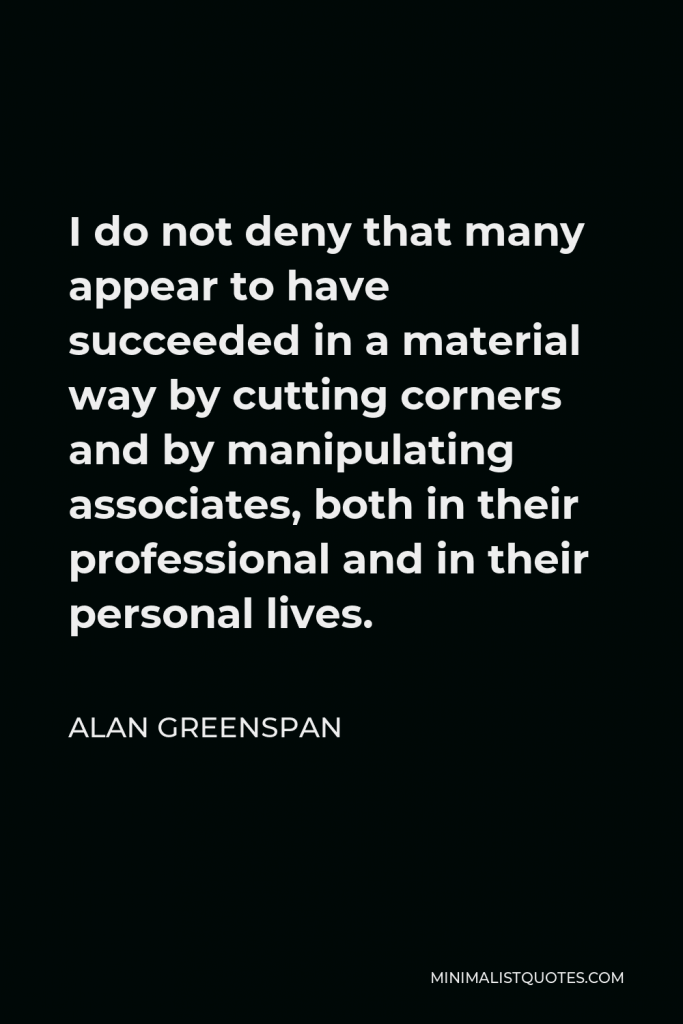 Alan Greenspan Quote - I do not deny that many appear to have succeeded in a material way by cutting corners and by manipulating associates, both in their professional and in their personal lives.