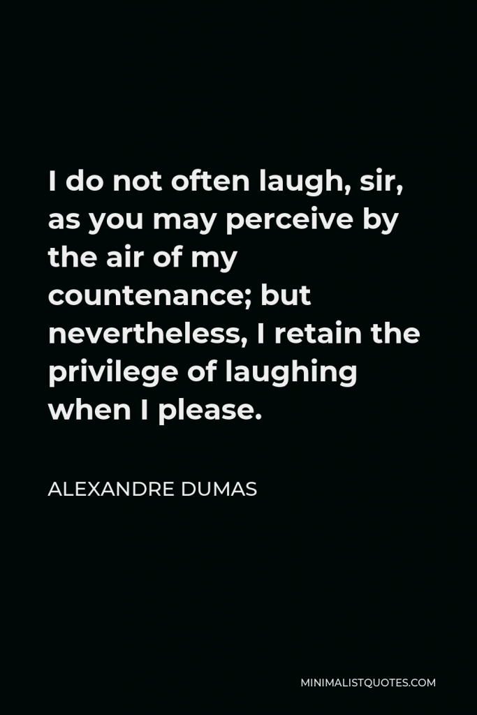 Alexandre Dumas Quote - I do not often laugh, sir, as you may perceive by the air of my countenance; but nevertheless, I retain the privilege of laughing when I please.